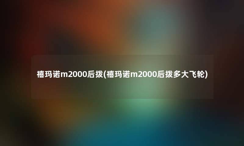 禧玛诺m2000后拨(禧玛诺m2000后拨多大飞轮) 禧玛诺m2000后拨(禧玛诺m2000后拨多大飞轮)